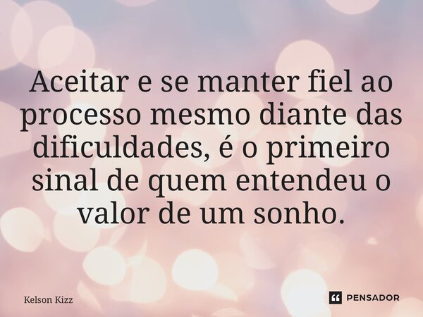 ⁠ Aceitar e se manter fiel ao processo mesmo diante das dificuldades, é o primeiro sinal de quem entendeu o valor de um sonho.... Frase de Kelson Kizz.
