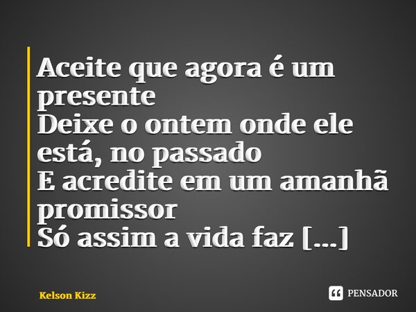 ⁠Aceite que agora é um presente Deixe o ontem onde ele está, no passado E acredite em um amanhã promissor Só assim a vida faz sentido... Frase de Kelson Kizz.