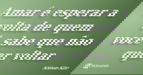 Amar é esperar a volta de quem você sabe que não quer voltar... Frase de Kelson Kizz.