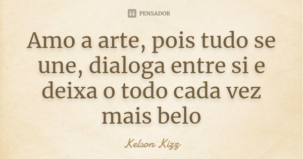 Amo a arte, pois tudo se une, dialoga entre si e deixa o todo cada vez mais belo... Frase de Kelson Kizz.