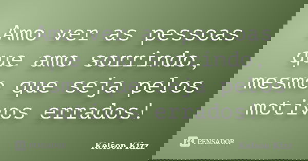 Amo ver as pessoas que amo sorrindo, mesmo que seja pelos motivos errados!... Frase de Kelson Kizz.