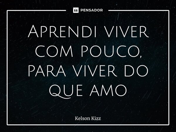 ⁠Aprendi viver com pouco, para viver do que amo... Frase de Kelson Kizz.