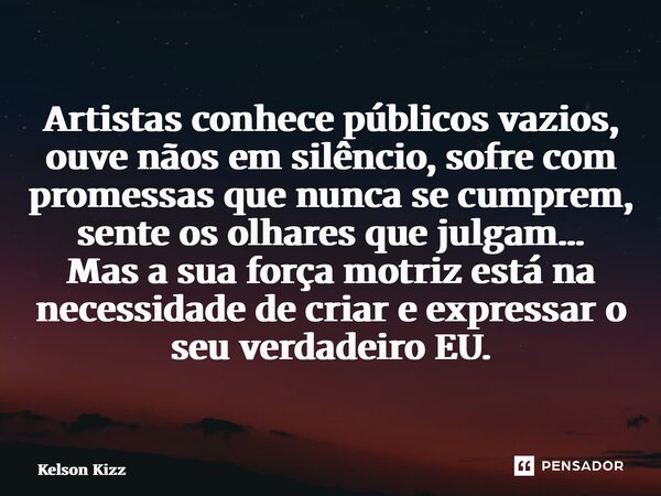 Artistas conhece públicos vazios, ouve nãos em silêncio, sofre com promessas que nunca se cumprem, sente os olhares que julgam… Mas a sua força motriz estána n... Frase de Kelson Kizz.