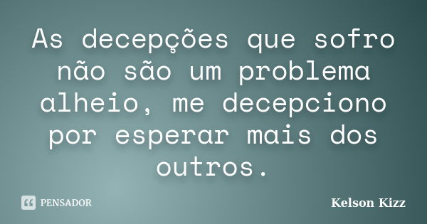 As decepções que sofro não são um problema alheio, me decepciono por esperar mais dos outros.... Frase de Kelson Kizz.