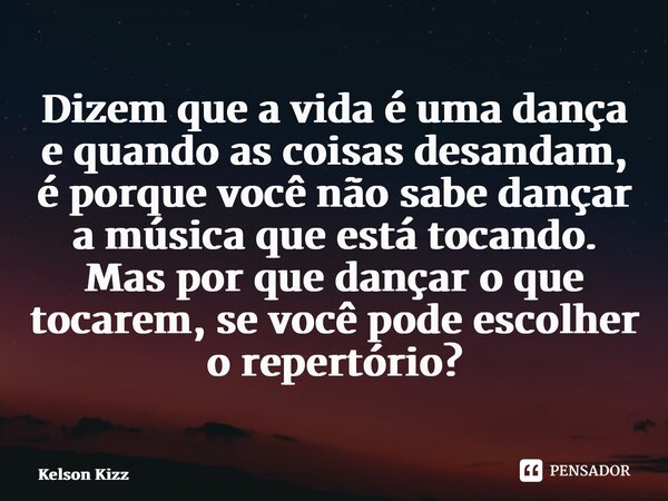 ⁠Dizem que a vida é uma dança e quando as coisas desandam, é porque você não sabe dançar a música que está tocando. Mas por que dançar o que tocarem, se você po... Frase de Kelson Kizz.