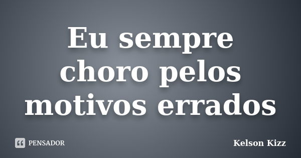 Eu sempre choro pelos motivos errados... Frase de Kelson Kizz.