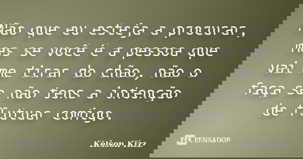 Não que eu esteja a procurar, mas se você é a pessoa que vai me tirar do chão, não o faça se não tens a intenção de flutuar comigo.... Frase de Kelson Kizz.