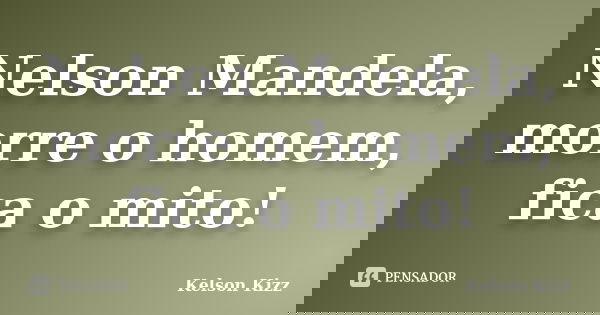 Nelson Mandela﻿, morre o homem, fica o mito!... Frase de Kelson Kizz.