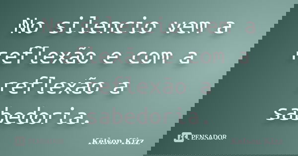 No silencio vem a reflexão e com a reflexão a sabedoria.... Frase de Kelson Kizz.