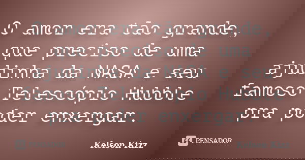 O amor era tão grande, que preciso de uma ajudinha da NASA e seu famoso Telescópio Hubble pra poder enxergar.... Frase de Kelson Kizz.