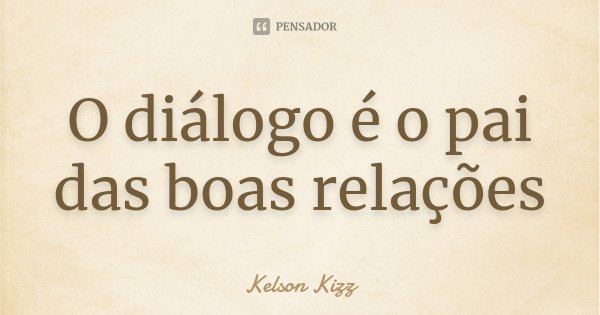 O diálogo é o pai das boas relações... Frase de Kelson Kizz.