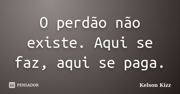 O perdão não existe. Aqui se faz, aqui se paga.... Frase de Kelson Kizz.