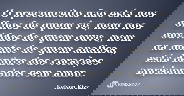 O preconceito não está nos olhos de quem vê, nem nos ouvidos de quem ouve, nem na mente de quem analisa, está dentro dos corações aprisionados sem amor.... Frase de Kelson Kizz.