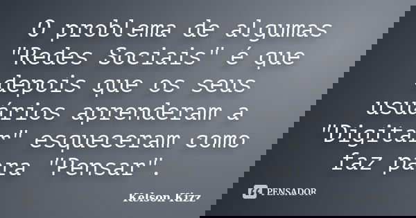 O problema de algumas "Redes Sociais" é que depois que os seus usuários aprenderam a "Digitar" esqueceram como faz para "Pensar".... Frase de Kelson Kizz.