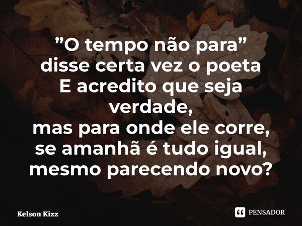 ⁠”O tempo não para” disse certa vez o poeta E acredito que seja verdade, mas para onde ele corre, se amanhã é tudo igual, mesmo parecendo novo?... Frase de Kelson Kizz.