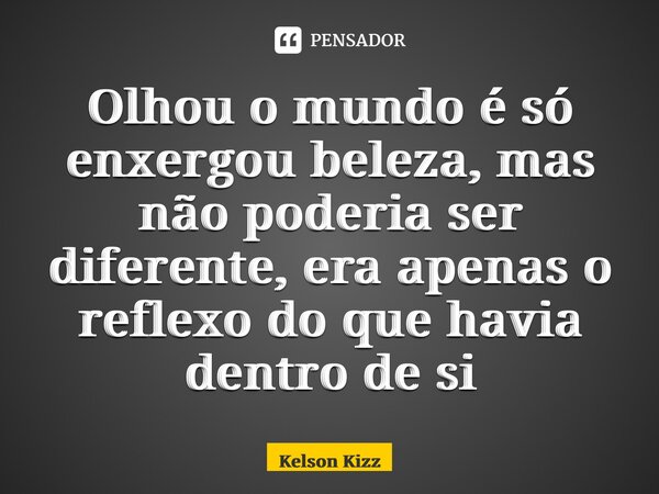 ⁠Olhou o mundo é só enxergou beleza, mas não poderia ser diferente, era apenas o reflexo do que havia dentro de si... Frase de Kelson Kizz.