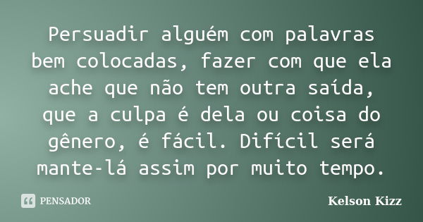 Persuadir alguém com palavras bem colocadas, fazer com que ela ache que não tem outra saída, que a culpa é dela ou coisa do gênero, é fácil. Difícil será mante-... Frase de Kelson Kizz.