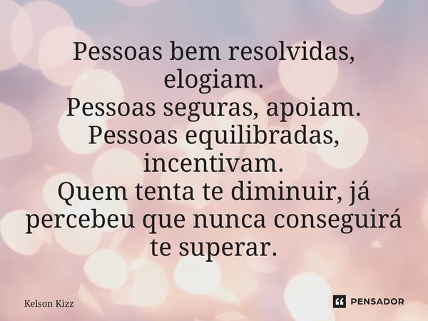 ⁠Pessoas bem resolvidas, elogiam. Pessoas seguras, apoiam. Pessoas equilibradas, incentivam. Quem tenta te diminuir, já percebeu que nunca conseguirá te superar... Frase de Kelson Kizz.