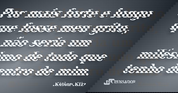 Por mais forte e longo que fosse meu grito, não seria um milésimo de tudo que tenho dentro de mim.... Frase de Kelson Kizz.