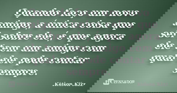 Quando faço um novo amigo, a única coisa que sei sobre ele, é que agora ele tem um amigo com qual ele pode contar sempre.... Frase de Kelson Kizz.