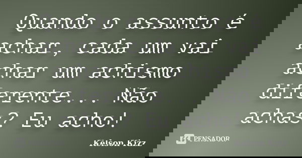 Quando o assunto é achar, cada um vai achar um achismo diferente... Não achas? Eu acho!... Frase de Kelson Kizz.