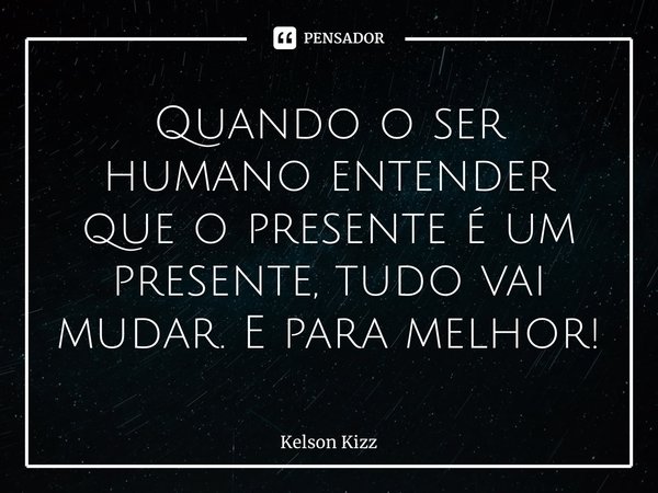 Quando o ser humano entender que o presente é um presente, tudo vai mudar. E para melhor!... Frase de Kelson Kizz.