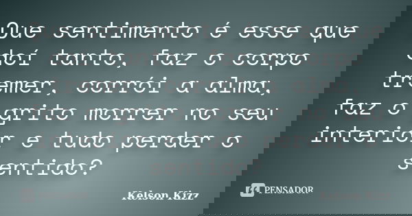 Que sentimento é esse que doí tanto, faz o corpo tremer, corrói a alma, faz o grito morrer no seu interior e tudo perder o sentido?... Frase de Kelson Kizz.