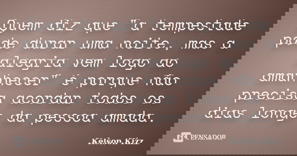 Quem diz que "a tempestade pode durar uma noite, mas a alegria vem logo ao amanhecer" é porque não precisa acordar todos os dias longe da pessoa amada... Frase de Kelson Kizz.