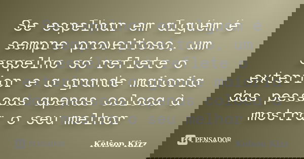 Se espelhar em alguém é sempre proveitoso, um espelho só reflete o exterior e a grande maioria das pessoas apenas coloca à mostra o seu melhor... Frase de Kelson Kizz.