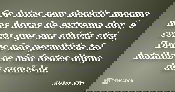 Se lutas sem desistir mesmo nas horas de extrema dor, é certo que sua vitória virá, Deus não permitiria tal batalha se não fostes digno de vencê-la.... Frase de Kelson Kizz.
