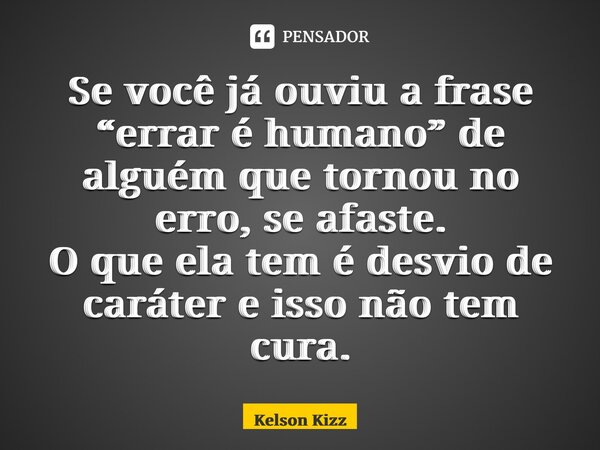 Se você já ouviu a frase “errar é humano” de alguém que tornou no erro, se afaste. O que ela tem é desvio de caráter e isso não tem cura.... Frase de Kelson Kizz.