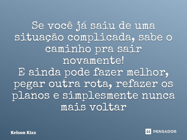 Se você já saiu de uma situação complicada, sabe o caminho pra sair novamente! E ainda pode fazer melhor, pegar outra rota, refazeros planos e simplesmentenunca... Frase de Kelson Kizz.