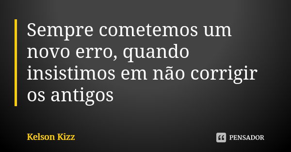 Sempre cometemos um novo erro, quando insistimos em não corrigir os antigos... Frase de Kelson Kizz.