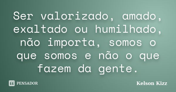 Ser valorizado, amado, exaltado ou humilhado, não importa, somos o que somos e não o que fazem da gente.... Frase de Kelson Kizz.