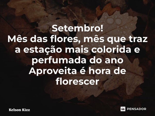 Setembro! Mês das flores, mês que traz a estação mais colorida e perfumada do ano Aproveita é hora de florescer... Frase de Kelson Kizz.