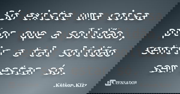 Só existe uma coisa pior que a solidão, sentir a tal solidão sem estar só.... Frase de Kelson Kizz.