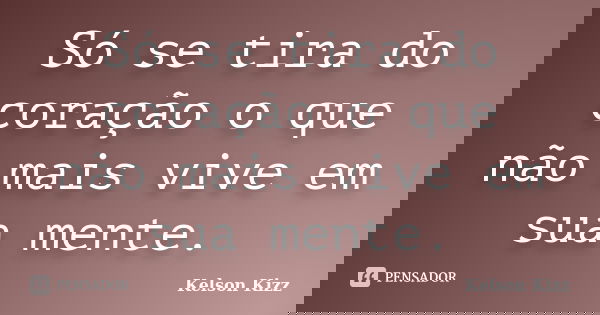 Só se tira do coração o que não mais vive em sua mente.... Frase de Kelson Kizz.