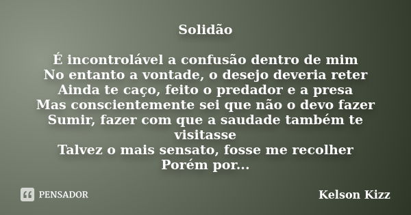 Solidão É incontrolável a confusão dentro de mim No entanto a vontade, o desejo deveria reter Ainda te caço, feito o predador e a presa Mas conscientemente sei ... Frase de Kelson Kizz.