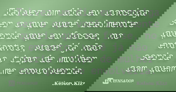 Talvez um dia eu consiga ser o que você realmente queria que eu fosse, no entanto, você já não seria o tipo de mulher com quem me envolveria.... Frase de Kelson Kizz.