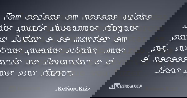 Tem coisas em nossas vidas das quais buscamos forças para lutar e se manter em pé, outras quedas virão, mas é necessario se levantar e é isso que vou fazer.... Frase de Kelson Kizz.
