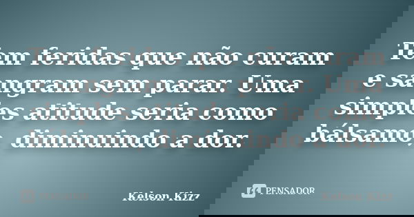 Tem feridas que não curam e sangram sem parar. Uma simples atitude seria como bálsamo, diminuindo a dor.... Frase de Kelson Kizz.