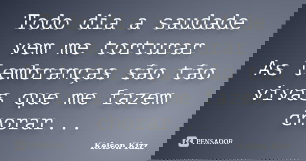 Todo dia a saudade vem me torturar As lembranças são tão vivas que me fazem chorar...... Frase de Kelson Kizz.
