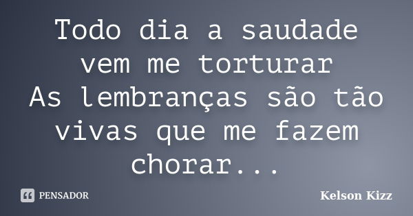 Todo dia a saudade vem me torturar As lembranças são tão vivas que me fazem chorar...... Frase de Kelson Kizz.