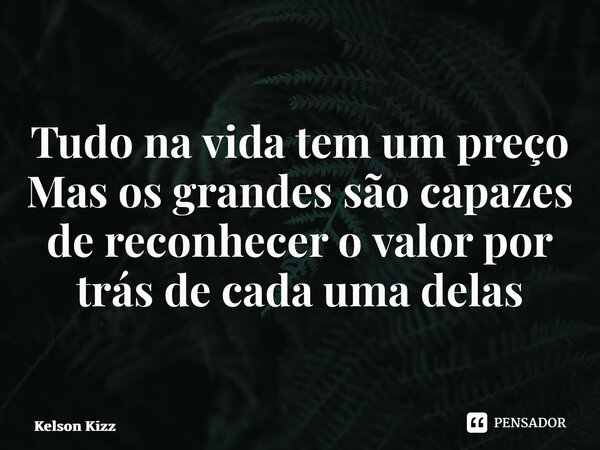 Tudo na vida tem um preço Mas os grandes são capazes de reconhecer o valor por trás de cada uma delas... Frase de Kelson Kizz.