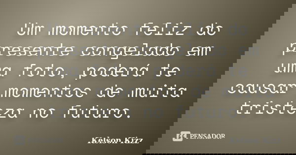 Um momento feliz do presente congelado em uma foto, poderá te causar momentos de muita tristeza no futuro.... Frase de Kelson Kizz.