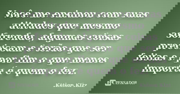 Você me ensinou com suas atitudes que mesmo sofrendo, algumas coisas precisam e terão que ser feitas e por fim o que menos importa é quem o fez.... Frase de Kelson Kizz.