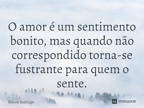⁠O amor é um sentimento bonito, mas quando não correspondido torna-se fustrante para quem o sente.... Frase de Kelson Santiago.