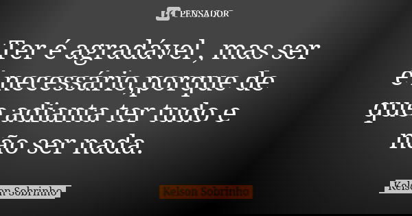 Ter é agradável , mas ser é necessário,porque de que adianta ter tudo e não ser nada.... Frase de Kelson Sobrinho.