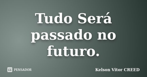Tudo Será passado no futuro.... Frase de Kelson Vitor CREED.