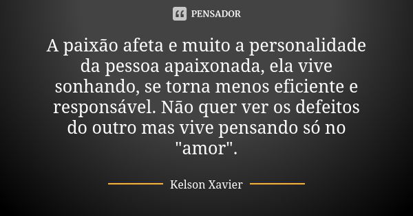 A paixão afeta e muito a personalidade da pessoa apaixonada, ela vive sonhando, se torna menos eficiente e responsável. Não quer ver os defeitos do outro mas vi... Frase de Kelson Xavier.